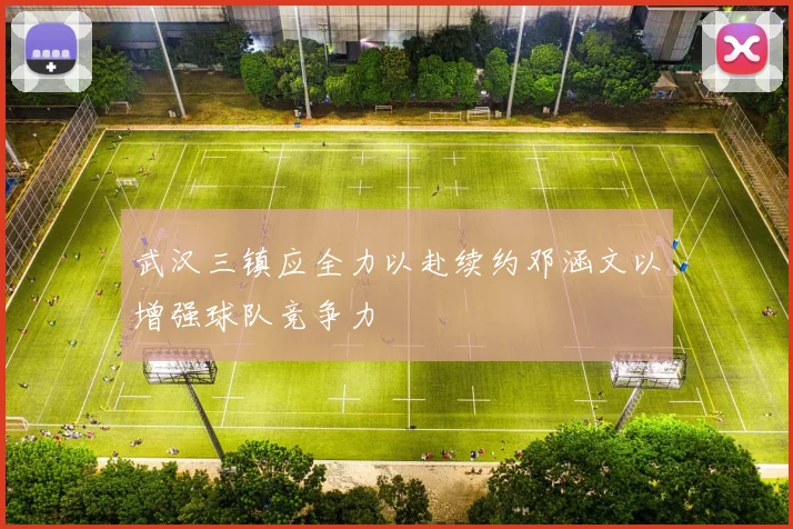 武汉三镇应全力以赴续约邓涵文以增强球队竞争力