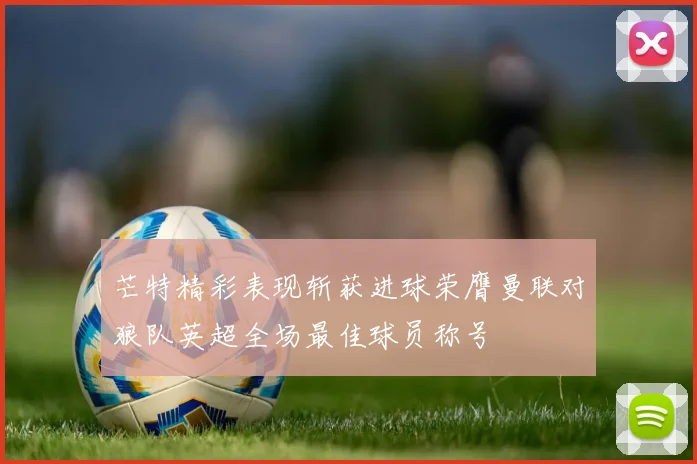 芒特精彩表现斩获进球荣膺曼联对狼队英超全场最佳球员称号